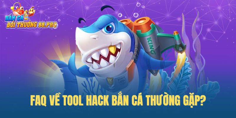 FAQ về tool hack bắn cá thường gặp?