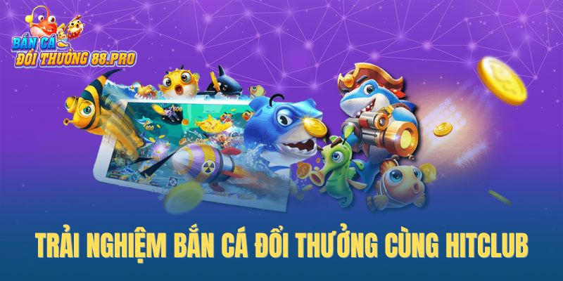Trải nghiệm bắn cá đổi thưởng cùng Hitclub Trải nghiệm bắn cá đổi thưởng cùng Hitclub